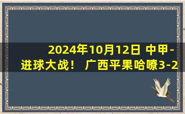 2024年10月12日 中甲-进球大战！ 广西平果哈嘹3-2延边龙鼎